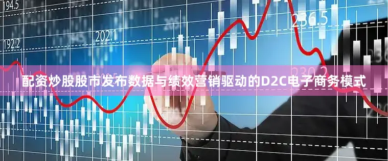 配资炒股股市发布数据与绩效营销驱动的D2C电子商务模式