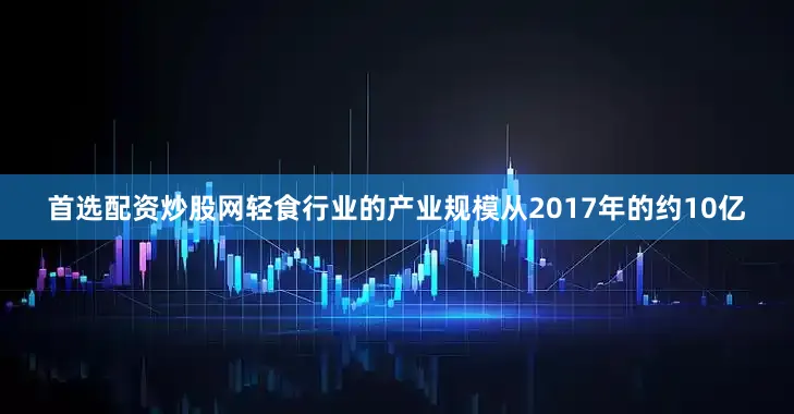 首选配资炒股网轻食行业的产业规模从2017年的约10亿
