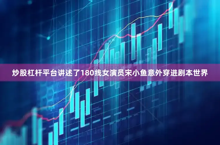 炒股杠杆平台讲述了180线女演员宋小鱼意外穿进剧本世界