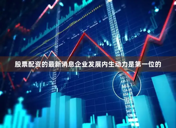 股票配资的最新消息企业发展内生动力是第一位的