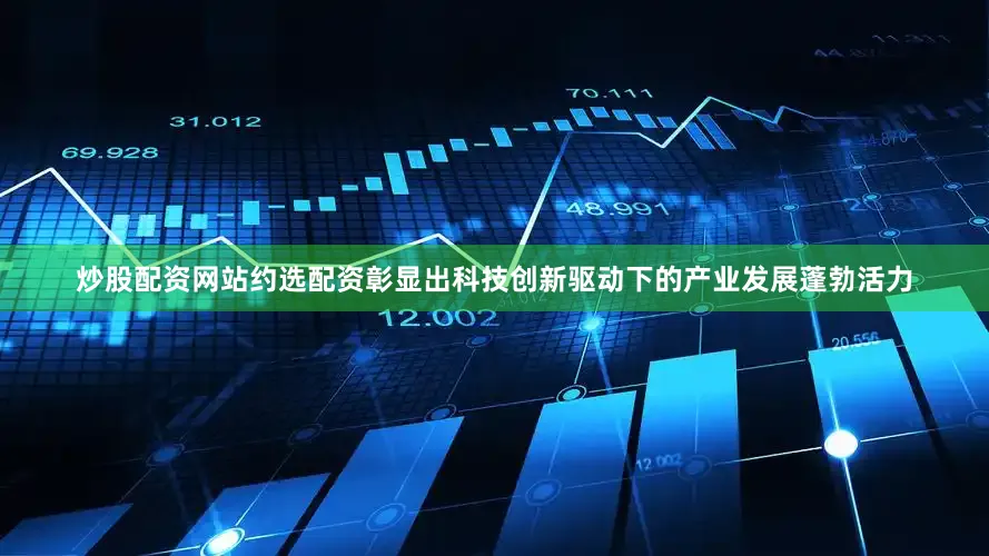 炒股配资网站约选配资彰显出科技创新驱动下的产业发展蓬勃活力