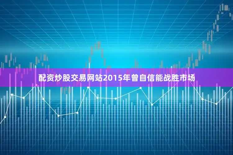 配资炒股交易网站2015年曾自信能战胜市场