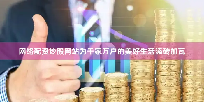 网络配资炒股网站为千家万户的美好生活添砖加瓦
