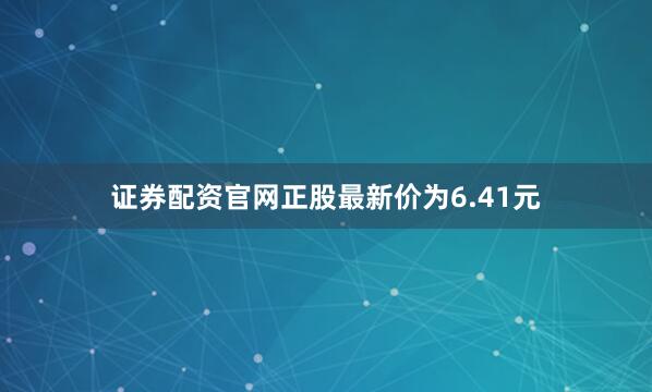证券配资官网正股最新价为6.41元