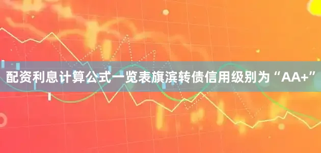 配资利息计算公式一览表旗滨转债信用级别为“AA+”
