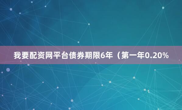 我要配资网平台债券期限6年（第一年0.20%