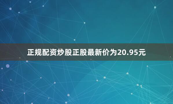 正规配资炒股正股最新价为20.95元