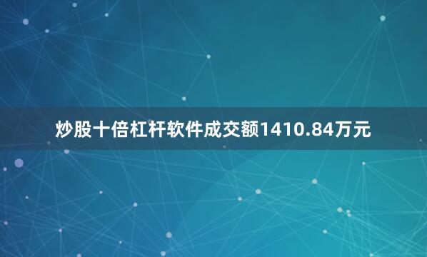 炒股十倍杠杆软件成交额1410.84万元