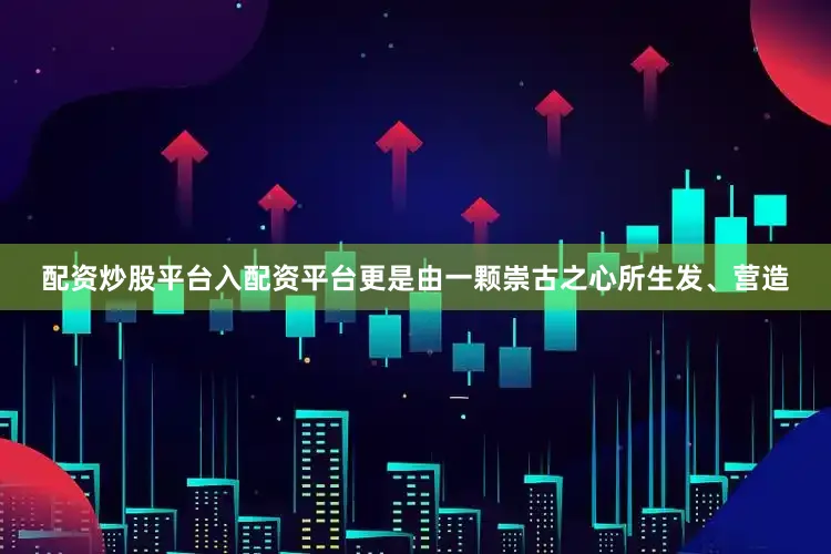 配资炒股平台入配资平台更是由一颗崇古之心所生发、营造