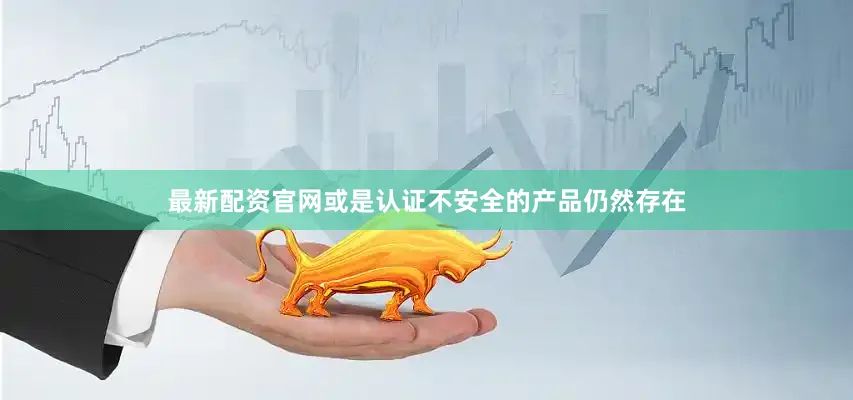 最新配资官网或是认证不安全的产品仍然存在