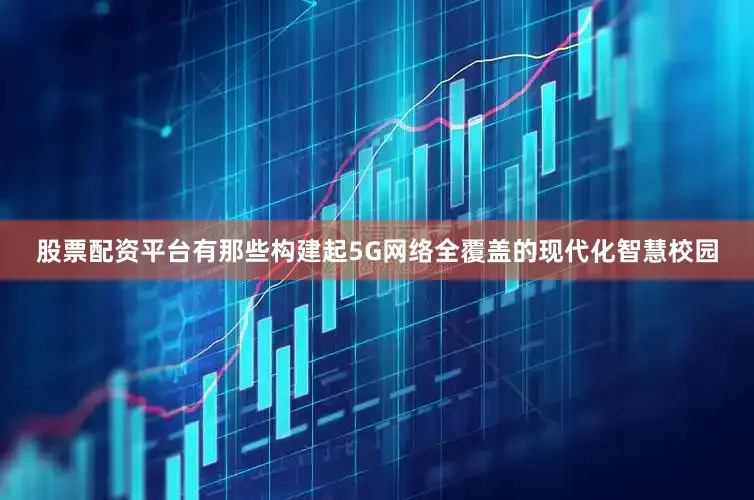 股票配资平台有那些构建起5G网络全覆盖的现代化智慧校园