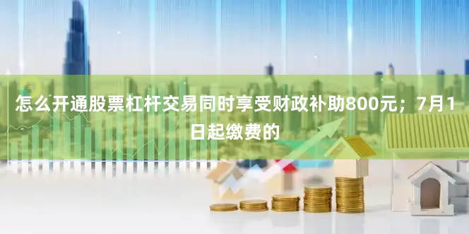 怎么开通股票杠杆交易同时享受财政补助800元；7月1日起缴费的