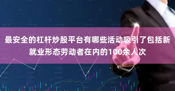 最安全的杠杆炒股平台有哪些活动吸引了包括新就业形态劳动者在内的100余人次
