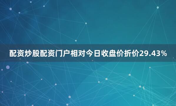 配资炒股配资门户相对今日收盘价折价29.43%