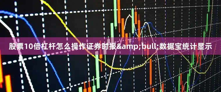 股票10倍杠杆怎么操作证券时报&bull;数据宝统计显示