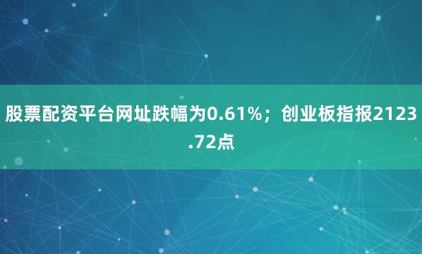 股票配资平台网址跌幅为0.61%；创业板指报2123.72点