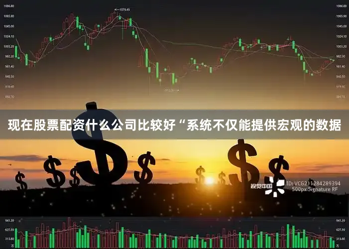 现在股票配资什么公司比较好“系统不仅能提供宏观的数据