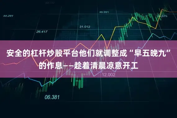 安全的杠杆炒股平台他们就调整成“早五晚九”的作息——趁着清晨凉意开工