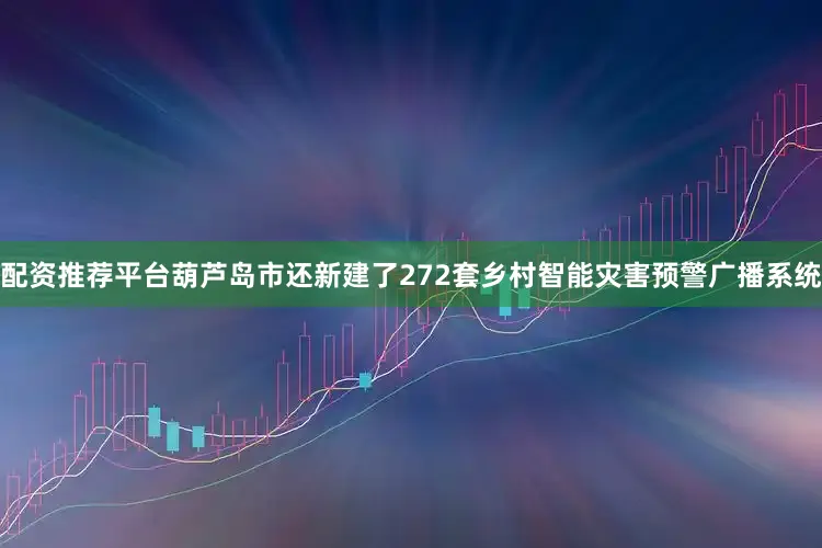 配资推荐平台葫芦岛市还新建了272套乡村智能灾害预警广播系统