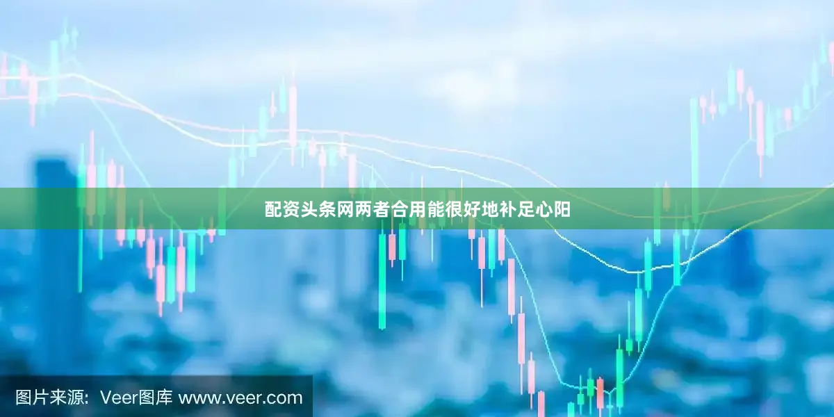 配资头条网两者合用能很好地补足心阳