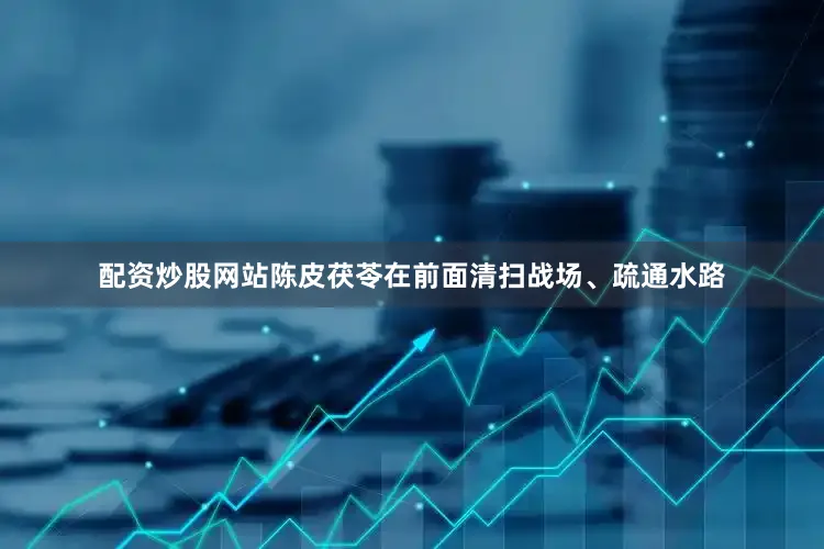 配资炒股网站陈皮茯苓在前面清扫战场、疏通水路