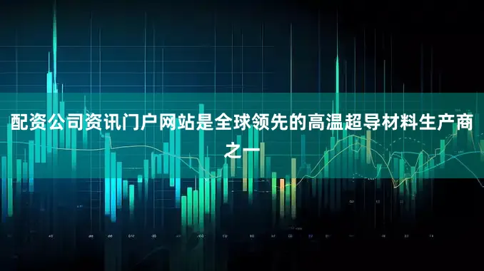 配资公司资讯门户网站是全球领先的高温超导材料生产商之一