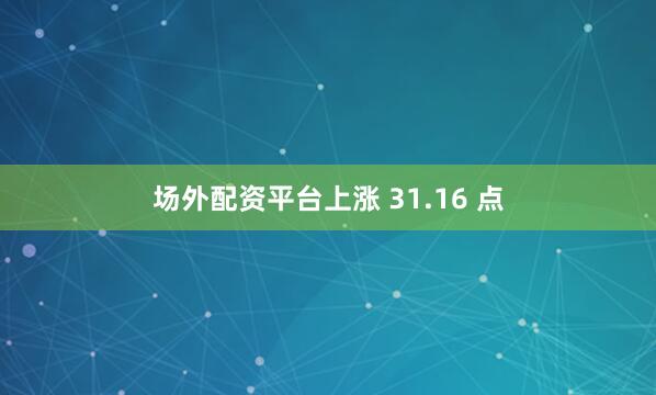场外配资平台上涨 31.16 点