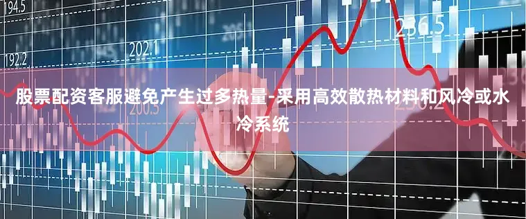 股票配资客服避免产生过多热量-采用高效散热材料和风冷或水冷系统