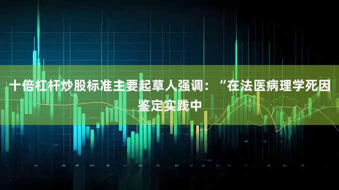 十倍杠杆炒股标准主要起草人强调：“﻿在法医病理学死因鉴定实践中