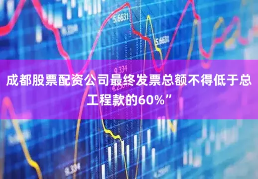 成都股票配资公司最终发票总额不得低于总工程款的60%”