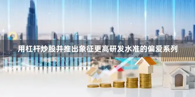 用杠杆炒股并推出象征更高研发水准的偏爱系列