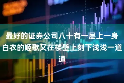 最好的证券公司八十有一层上一身白衣的姬歌又在楼壁上刻下浅浅一道