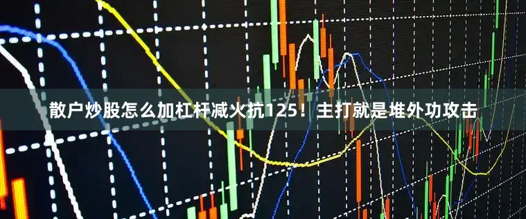 散户炒股怎么加杠杆减火抗125！主打就是堆外功攻击