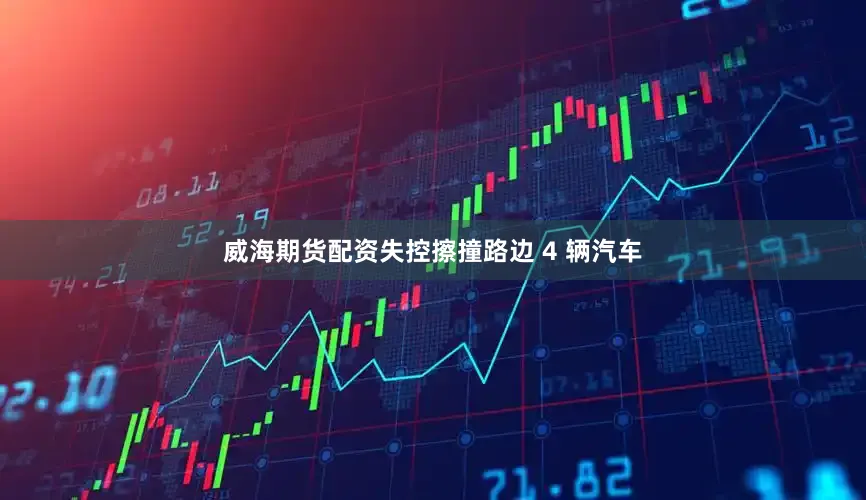 威海期货配资失控擦撞路边 4 辆汽车