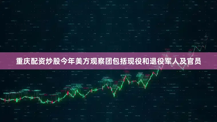 重庆配资炒股今年美方观察团包括现役和退役军人及官员