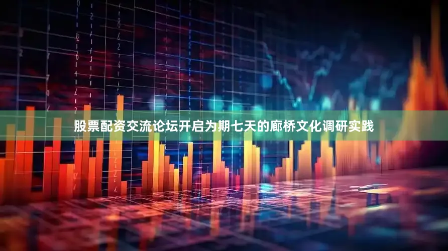 股票配资交流论坛开启为期七天的廊桥文化调研实践