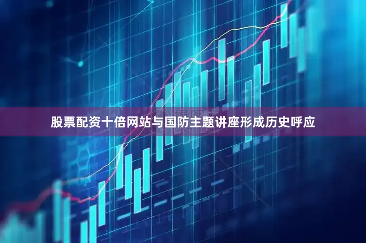 股票配资十倍网站与国防主题讲座形成历史呼应