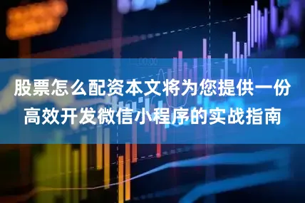 股票怎么配资本文将为您提供一份高效开发微信小程序的实战指南
