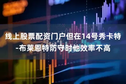 线上股票配资门户但在14号秀卡特-布莱恩特防守时他效率不高