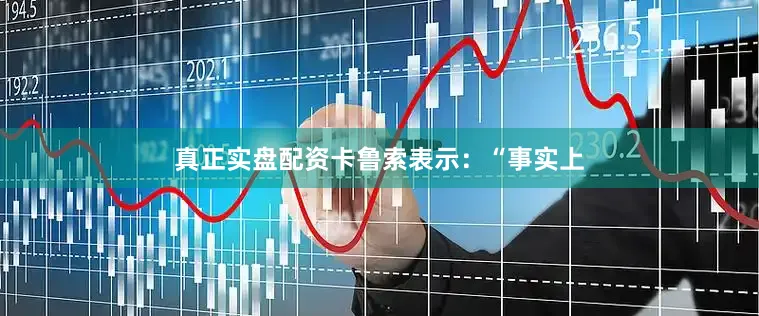 真正实盘配资　　卡鲁索表示：“事实上