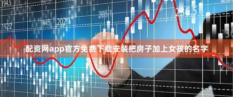 配资网app官方免费下载安装把房子加上女孩的名字