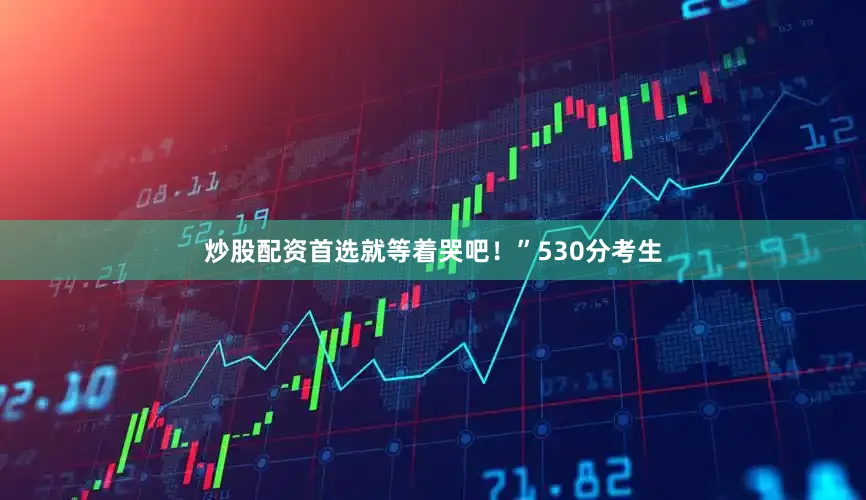 炒股配资首选就等着哭吧！”530分考生
