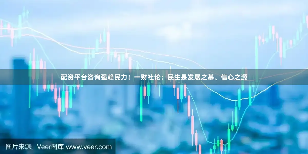 配资平台咨询强赖民力！一财社论：民生是发展之基、信心之源