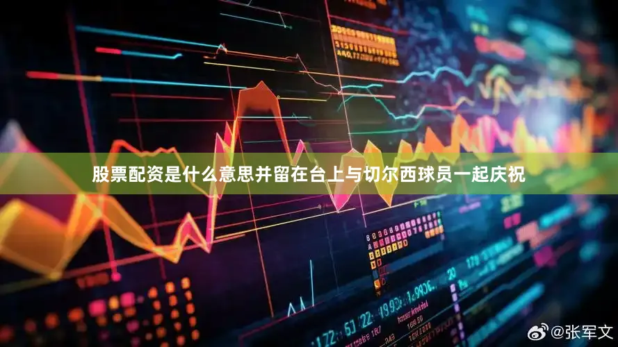股票配资是什么意思并留在台上与切尔西球员一起庆祝