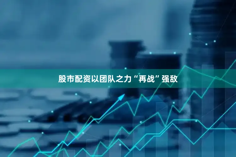 股市配资以团队之力“再战”强敌