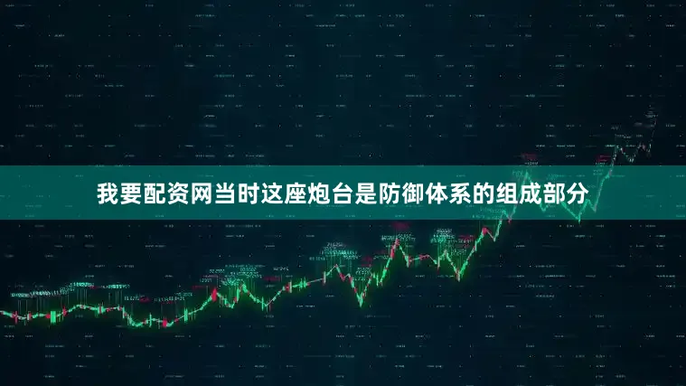 我要配资网当时这座炮台是防御体系的组成部分
