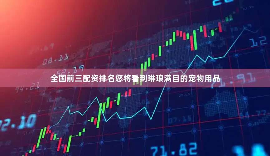 全国前三配资排名您将看到琳琅满目的宠物用品