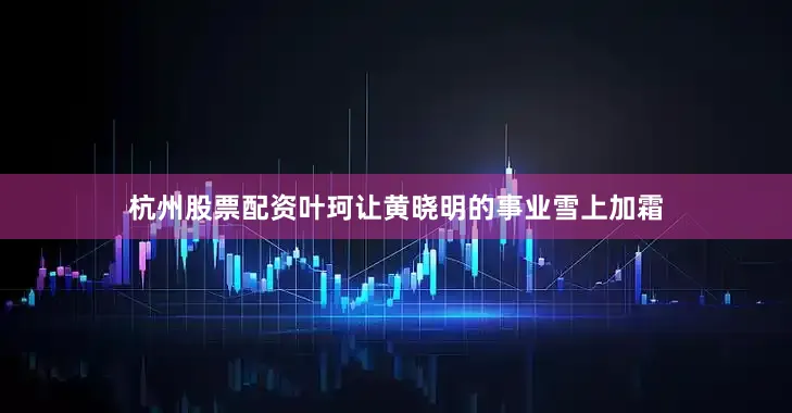 杭州股票配资叶珂让黄晓明的事业雪上加霜