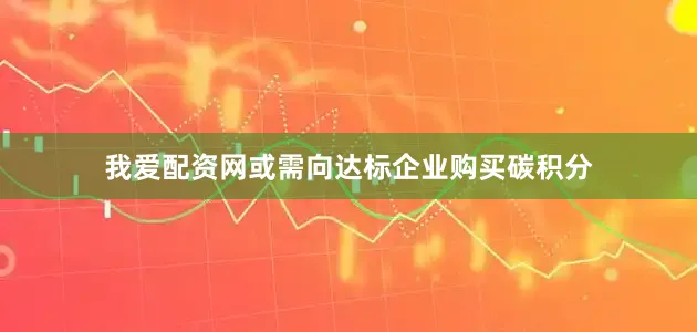 我爱配资网或需向达标企业购买碳积分