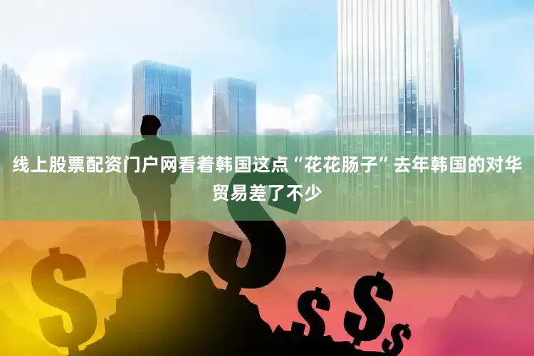 线上股票配资门户网看着韩国这点“花花肠子”去年韩国的对华贸易差了不少